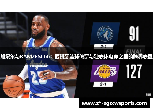 加索尔与RAMZES666：西班牙篮球传奇与独联体电竞之星的跨界联盟