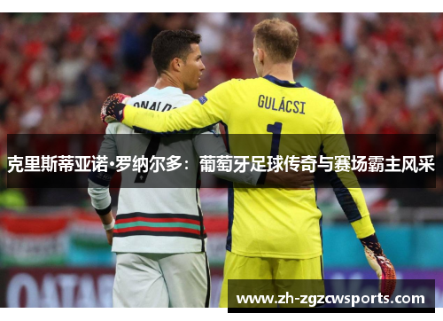 克里斯蒂亚诺·罗纳尔多：葡萄牙足球传奇与赛场霸主风采