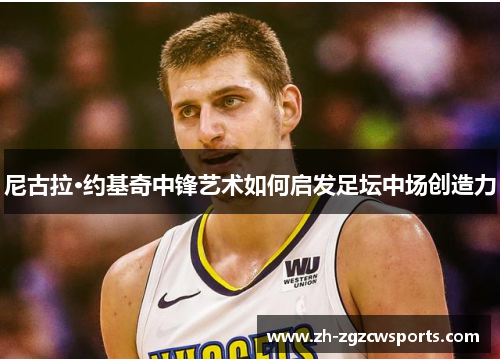 尼古拉·约基奇中锋艺术如何启发足坛中场创造力