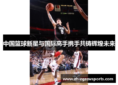 中国篮球新星与国际高手携手共铸辉煌未来